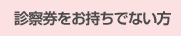 診察券をお持ちでない方