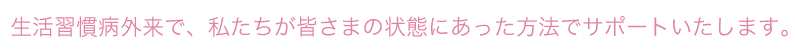 生活習慣病外来で、私たちが皆さまの状態にあった方法でサポートいたします。