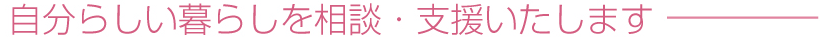 自分らしい暮らしを相談・支援いたします