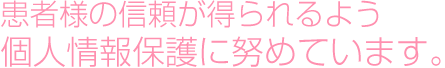 患者様の信頼が得られるよう個人情報保護に努めています。