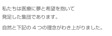 私たちは医療に夢と希望を抱いて発足した集団であります。自然と下記の4つの理念がわき上がりました。