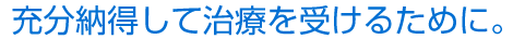 充分納得して治療を受けるために。