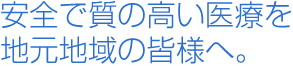 安全で質の高い医療を地元地域の皆様へ。