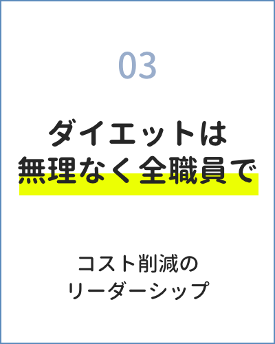 03 ダイエットは無理なく全職員で コスト削減のリーダーシップ